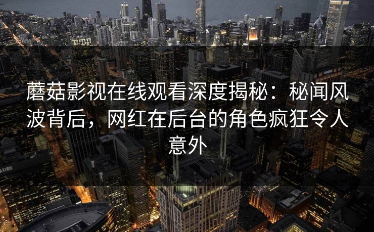 蘑菇影视在线观看深度揭秘:秘闻风波背后,网红在后台的角色疯狂令人意外 蘑菇影视在线观看深度揭秘:秘闻风波背后,网红在后台的角色疯狂令人意外