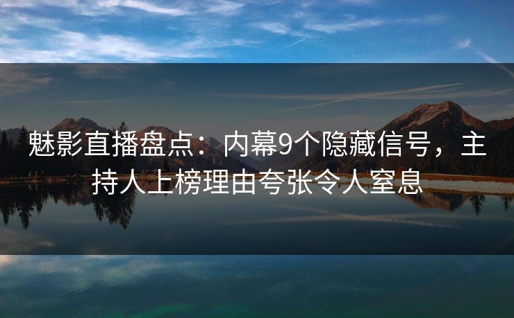 魅影直播盘点:内幕9个隐藏信号,主持人上榜理由夸张令人窒息
