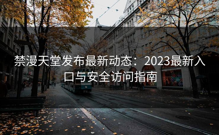 禁漫天堂发布最新动态:2023最新入口与安全访问指南