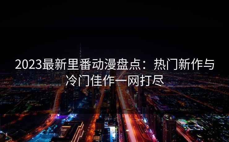 2023最新里番动漫盘点:热门新作与冷门佳作一网打尽 2023最新里番动漫盘点:热门新作与冷门佳作一网打尽