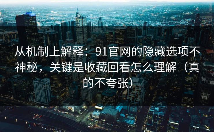 从机制上解释：91官网的隐藏选项不神秘，关键是收藏回看怎么理解（真的不夸张）