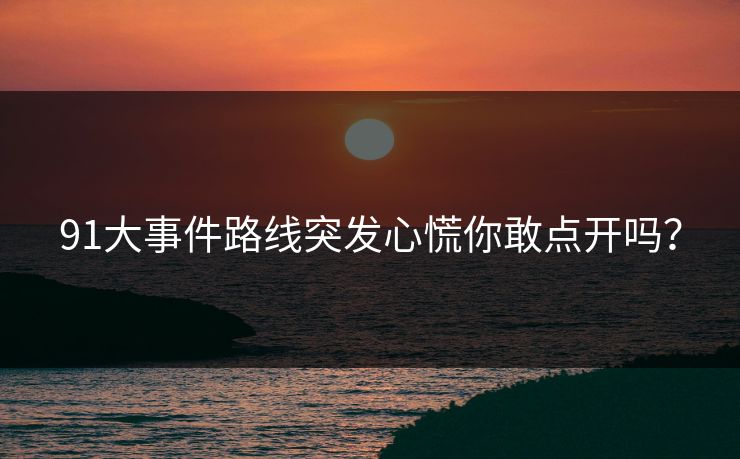 91大事件路线突发心慌你敢点开吗？