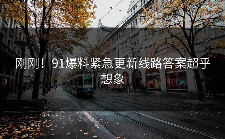 刚刚！91爆料紧急更新线路答案超乎想象