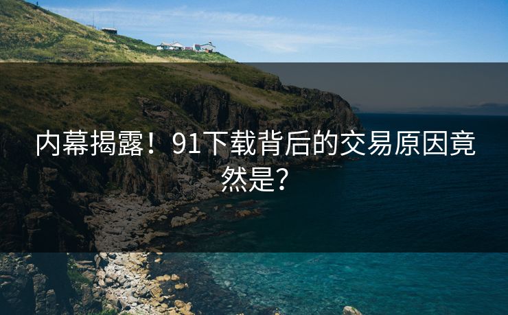 内幕揭露！91下载背后的交易原因竟然是？