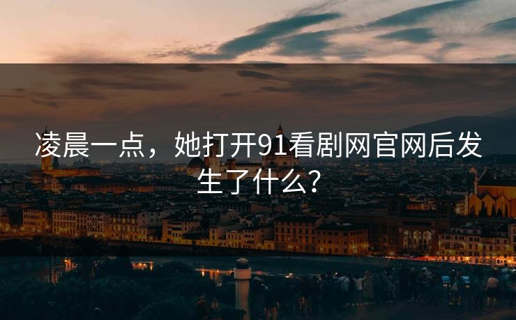 凌晨一点，她打开91看剧网官网后发生了什么？