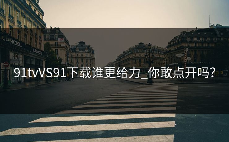 91tvVS91下载谁更给力_你敢点开吗？