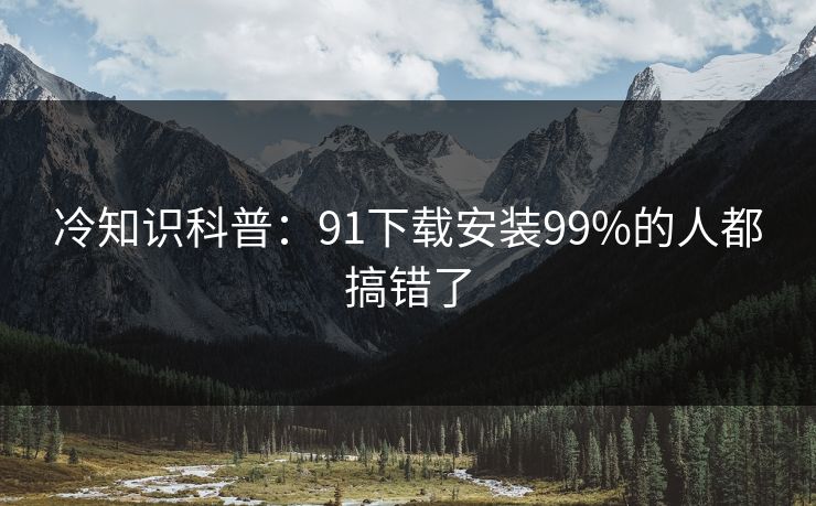 冷知识科普：91下载安装99%的人都搞错了