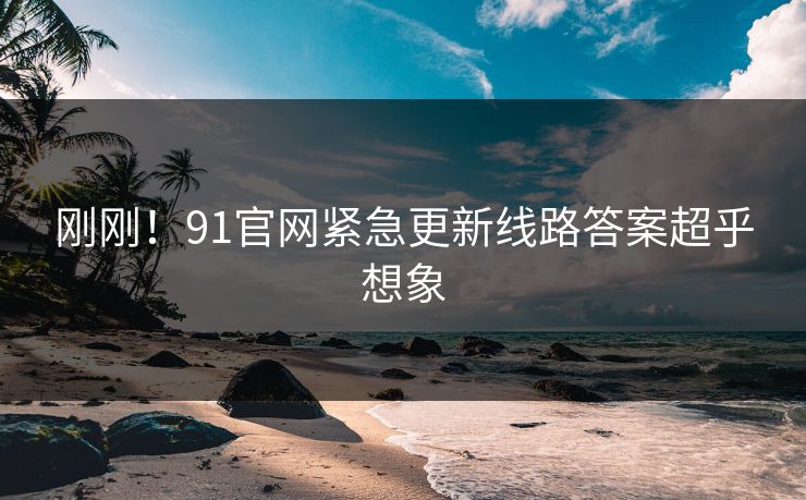 刚刚！91官网紧急更新线路答案超乎想象