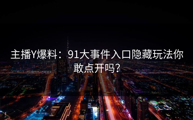 主播Y爆料：91大事件入口隐藏玩法你敢点开吗？