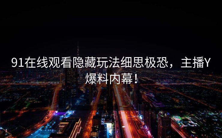 91在线观看隐藏玩法细思极恐，主播Y爆料内幕！