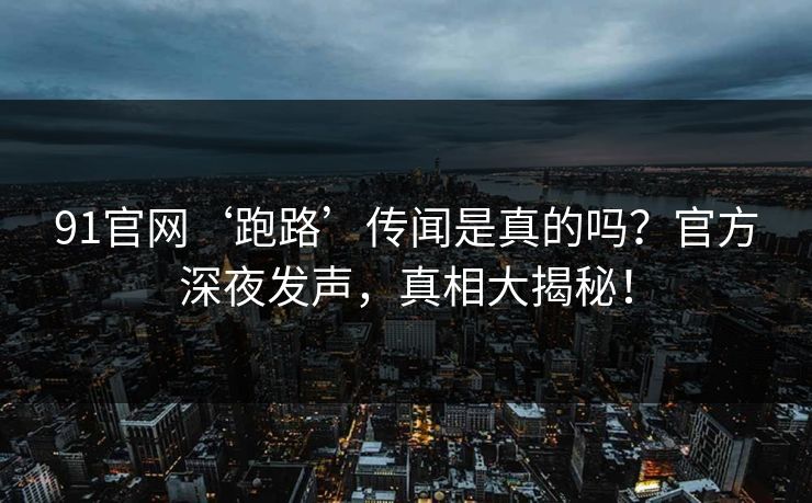 91官网‘跑路’传闻是真的吗？官方深夜发声，真相大揭秘！