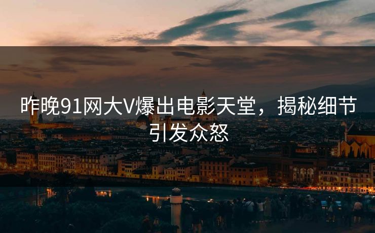 昨晚91网大V爆出电影天堂，揭秘细节引发众怒