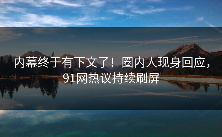 内幕终于有下文了！圈内人现身回应，91网热议持续刷屏