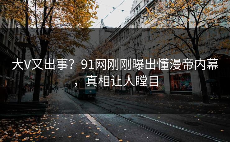大V又出事？91网刚刚曝出懂漫帝内幕，真相让人瞠目