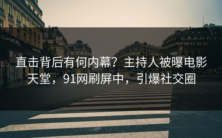 直击背后有何内幕？主持人被曝电影天堂，91网刷屏中，引爆社交圈
