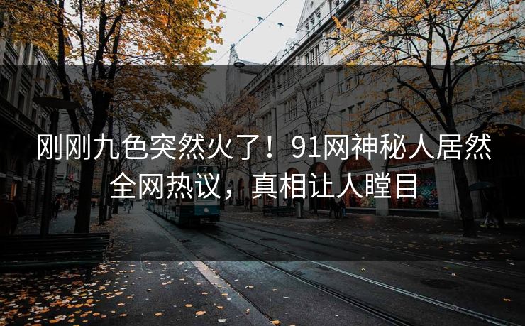 刚刚九色突然火了！91网神秘人居然全网热议，真相让人瞠目