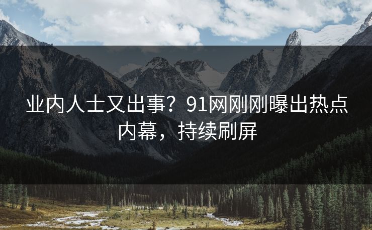 业内人士又出事？91网刚刚曝出热点内幕，持续刷屏