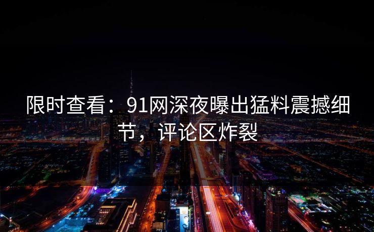 限时查看：91网深夜曝出猛料震撼细节，评论区炸裂