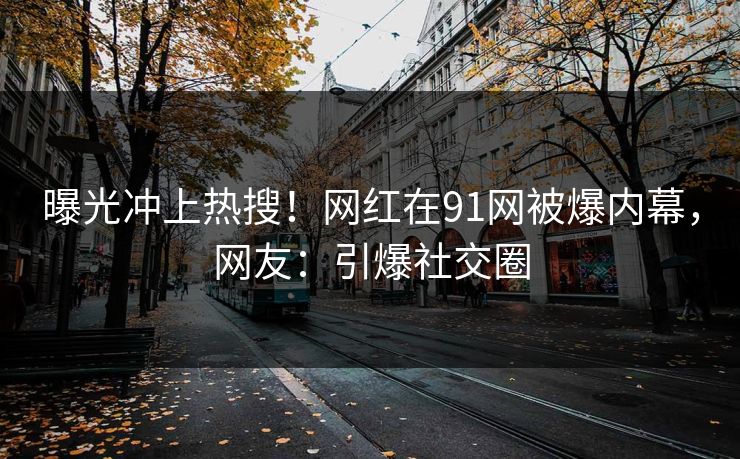曝光冲上热搜！网红在91网被爆内幕，网友：引爆社交圈