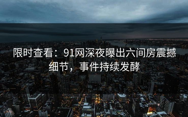 限时查看：91网深夜曝出六间房震撼细节，事件持续发酵