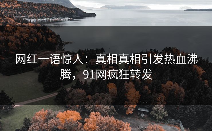 网红一语惊人：真相真相引发热血沸腾，91网疯狂转发