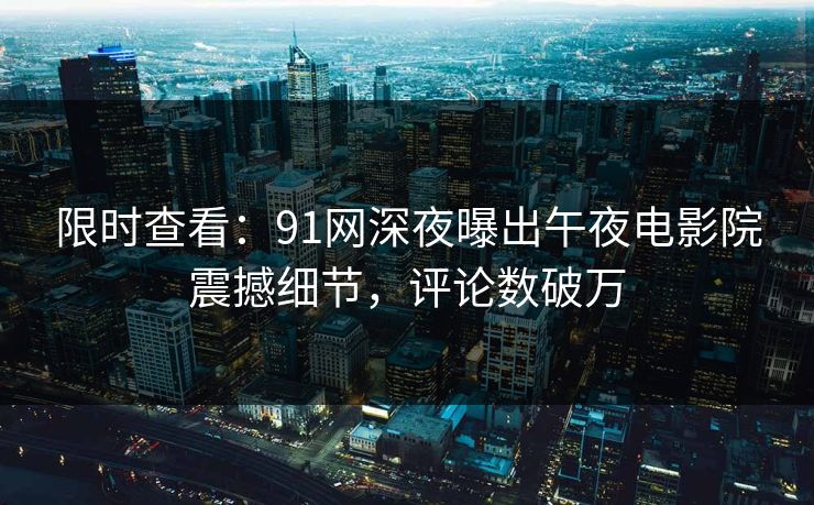 限时查看：91网深夜曝出午夜电影院震撼细节，评论数破万
