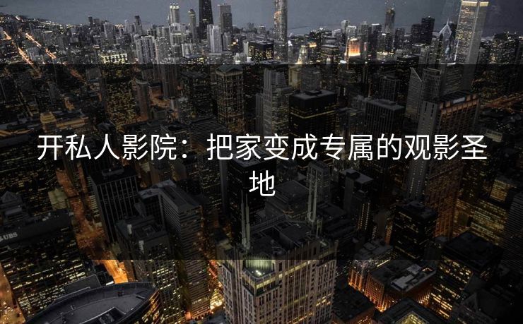开私人影院：把家变成专属的观影圣地