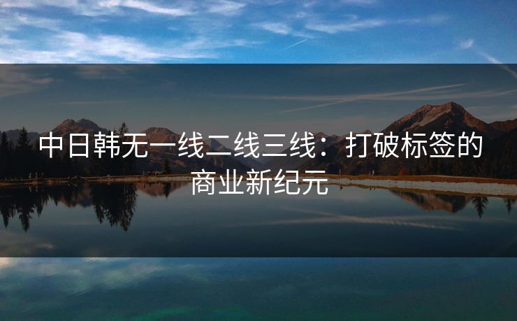 中日韩无一线二线三线：打破标签的商业新纪元