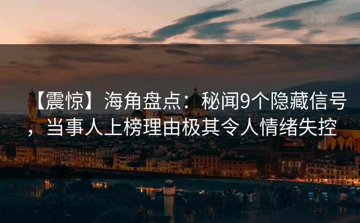 【震惊】海角盘点：秘闻9个隐藏信号，当事人上榜理由极其令人情绪失控
