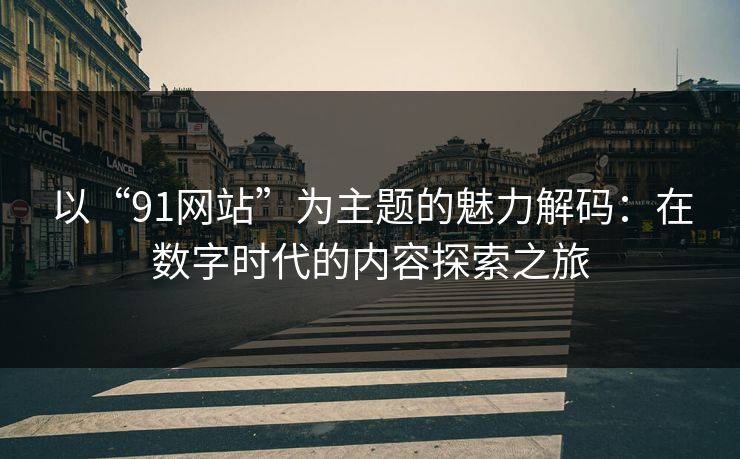 以“91网站”为主题的魅力解码：在数字时代的内容探索之旅