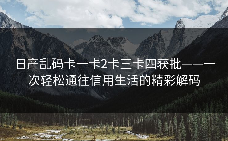 日产乱码卡一卡2卡三卡四获批——一次轻松通往信用生活的精彩解码