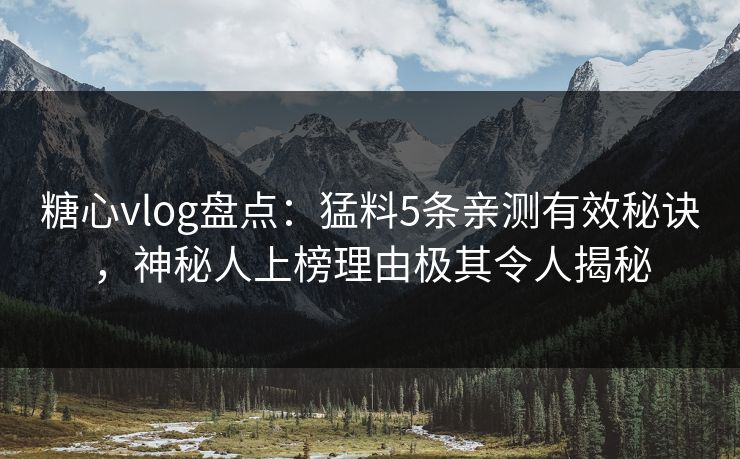 糖心vlog盘点：猛料5条亲测有效秘诀，神秘人上榜理由极其令人揭秘