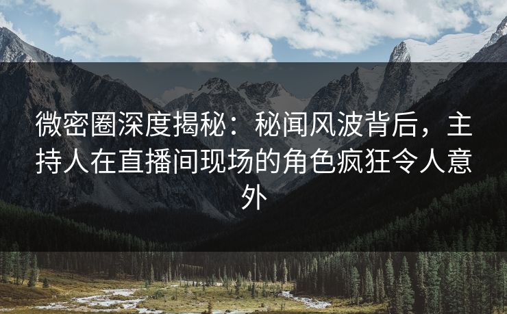 微密圈深度揭秘：秘闻风波背后，主持人在直播间现场的角色疯狂令人意外