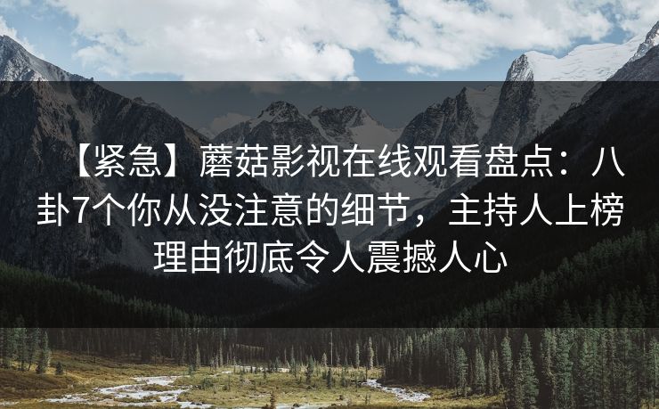 【紧急】蘑菇影视在线观看盘点：八卦7个你从没注意的细节，主持人上榜理由彻底令人震撼人心