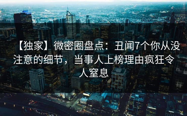 【独家】微密圈盘点：丑闻7个你从没注意的细节，当事人上榜理由疯狂令人窒息
