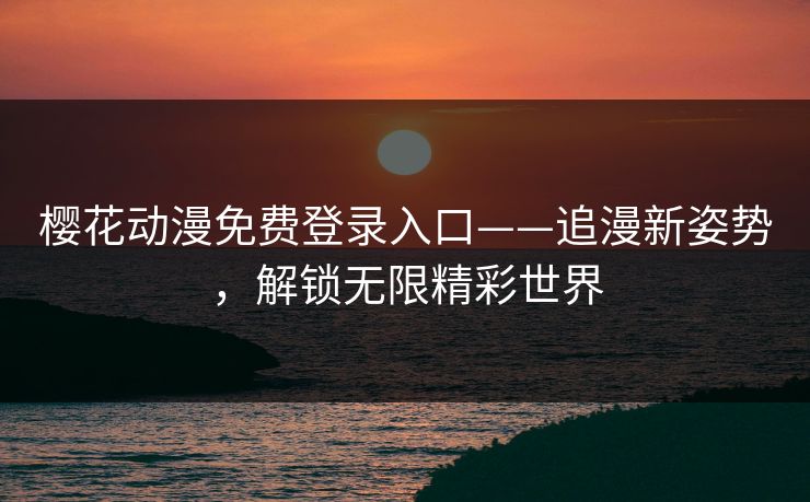 樱花动漫免费登录入口——追漫新姿势，解锁无限精彩世界