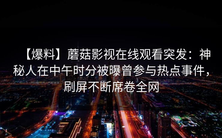【爆料】蘑菇影视在线观看突发：神秘人在中午时分被曝曾参与热点事件，刷屏不断席卷全网