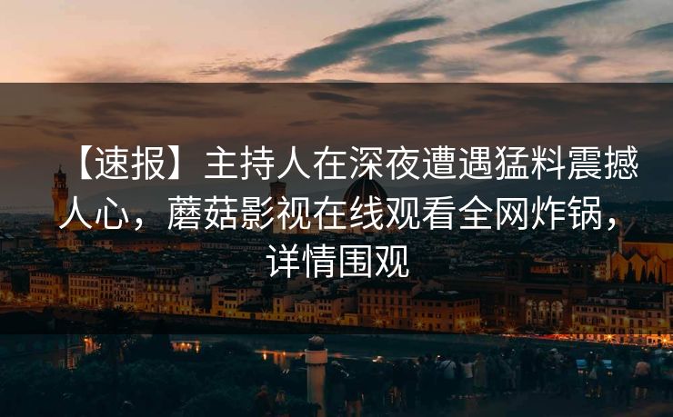【速报】主持人在深夜遭遇猛料震撼人心，蘑菇影视在线观看全网炸锅，详情围观