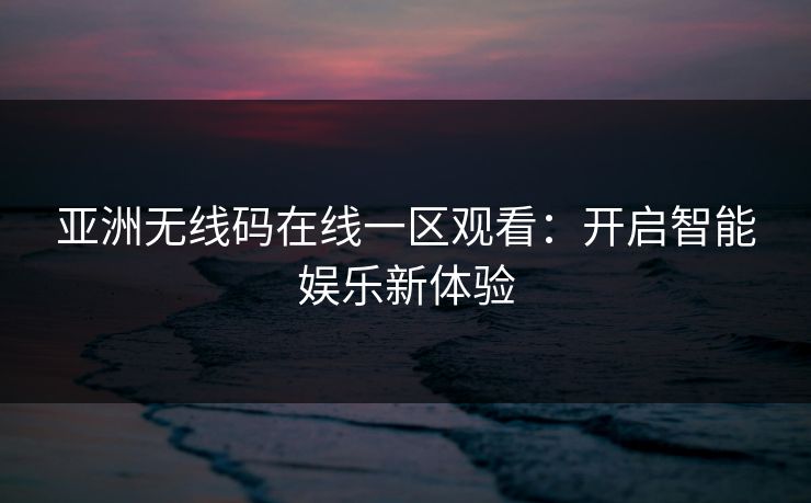 亚洲无线码在线一区观看：开启智能娱乐新体验