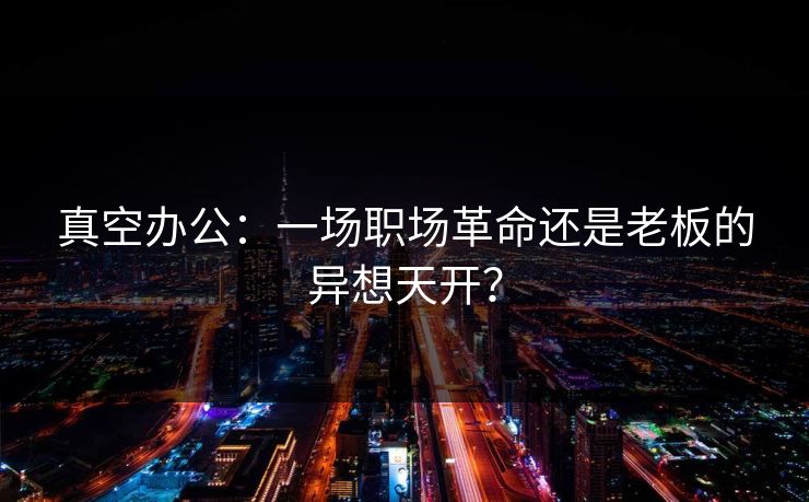 真空办公：一场职场革命还是老板的异想天开？