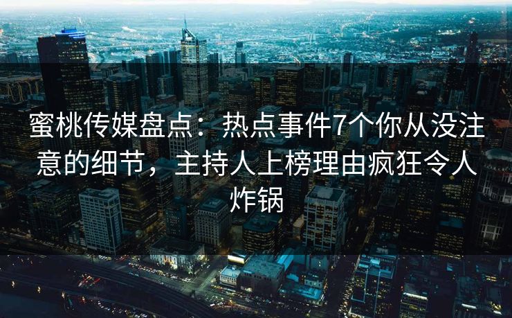 蜜桃传媒盘点：热点事件7个你从没注意的细节，主持人上榜理由疯狂令人炸锅