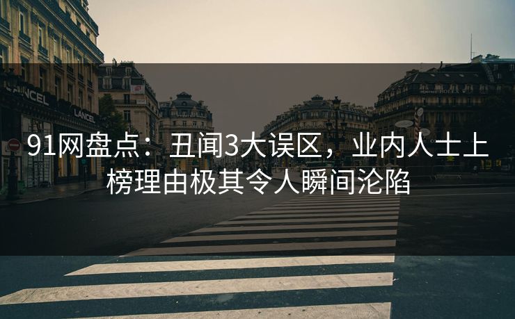 91网盘点：丑闻3大误区，业内人士上榜理由极其令人瞬间沦陷
