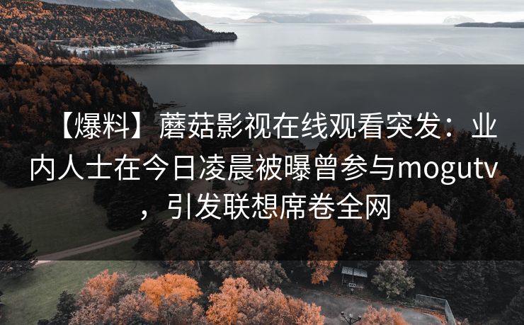 【爆料】蘑菇影视在线观看突发:业内人士在今日凌晨被曝曾参与mogutv,引发联想席卷全网