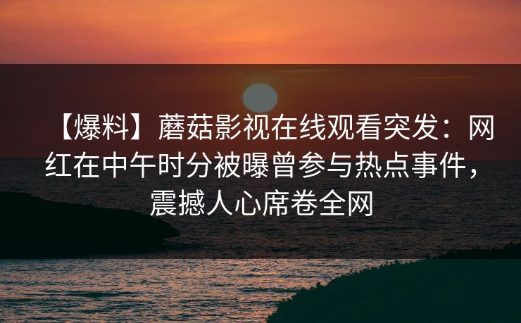 【爆料】蘑菇影视在线观看突发:网红在中午时分被曝曾参与热点事件,震撼人心席卷全网