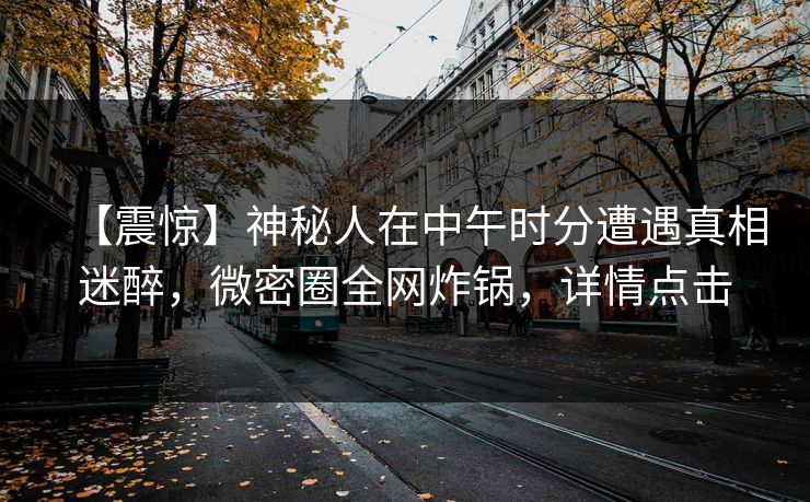 【震惊】神秘人在中午时分遭遇真相迷醉,微密圈全网炸锅,详情点击