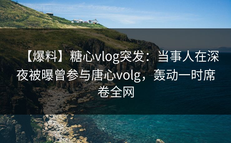 【爆料】糖心vlog突发:当事人在深夜被曝曾参与唐心volg,轰动一时席卷全网