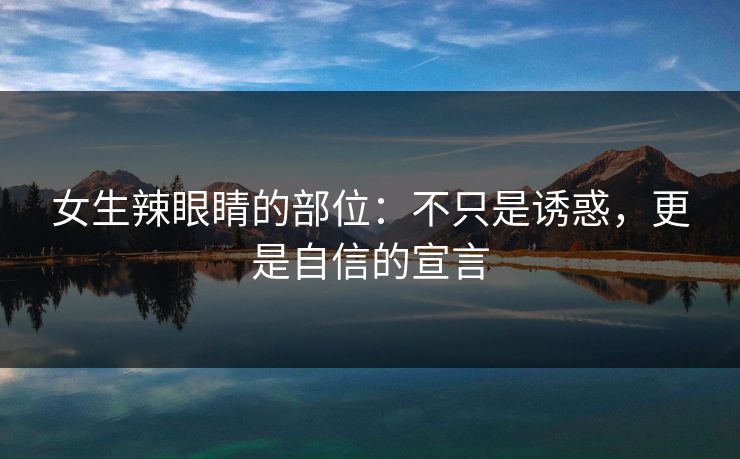 女生辣眼睛的部位：不只是诱惑，更是自信的宣言