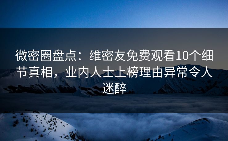 微密圈盘点:维密友免费观看10个细节真相,业内人士上榜理由异常令人迷醉