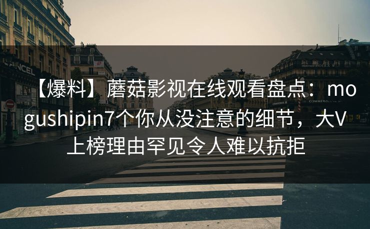 【爆料】蘑菇影视在线观看盘点：mogushipin7个你从没注意的细节，大V上榜理由罕见令人难以抗拒