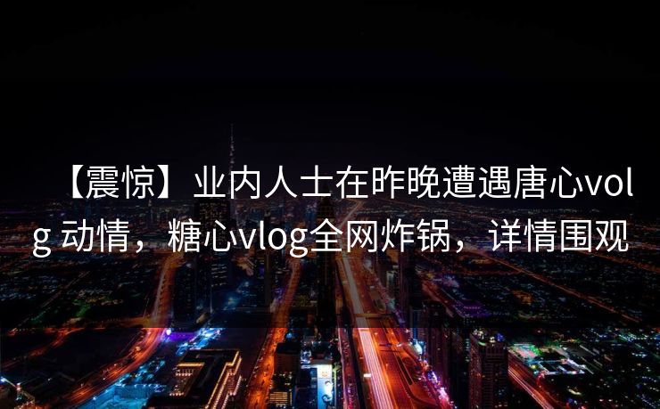 【震惊】业内人士在昨晚遭遇唐心volg 动情,糖心vlog全网炸锅,详情围观